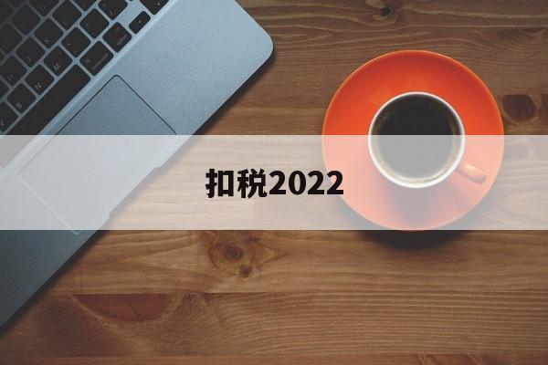 扣税2022(个税最新调整明年开始执行)